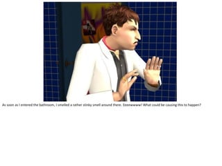 As soon as I entered the bathroom, I smelled a rather stinky smell around there. Eeeewwww! What could be causing this to happen?
 