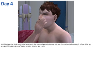 Ugh! What was that stinky smell in the living room? One moment I was sitting on the sofa, and the next I smelled that stench in here. What was
wrong with this place, anyway? Maybe someone forgot to take a bath.
 