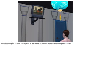 Perhaps watching the TV would take my mind off of that smell. At least the show was entertaining while it lasted.
 