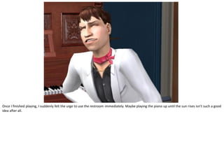 Once I finished playing, I suddenly felt the urge to use the restroom immediately. Maybe playing the piano up until the sun rises isn’t such a good
idea after all.
 