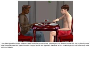 I was deeply grateful that there were lunch meat sandwiches on the counter. Definitely reduced the need to cook food and accidentally cause
unnecessary fires. I was also grateful for some company around here regardless of whether or not I know that person. That made things more
interesting, I guess.
 