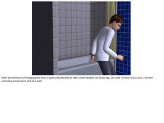 After several hours of mopping the floor, I eventually decided to take a bath despite the faulty tap. Oh, well. At least it was nice. I wished
someone would come and fix it well.
 