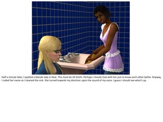 Half a minute later, I spotted a blonde lady in blue. This must be Jill Smith. Perhaps I should chat with her just to know each other better. Anyway,
I called her name as I cleaned the sink. She turned towards my direction upon the sound of my voice. I guess I should see what’s up.
 