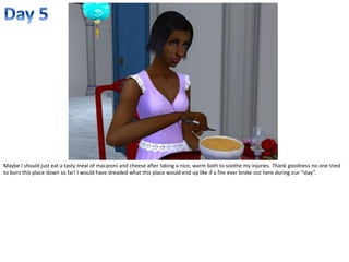 Maybe I should just eat a tasty meal of macaroni and cheese after taking a nice, warm bath to soothe my injuries. Thank goodness no one tried
to burn this place down so far! I would have dreaded what this place would end up like if a fire ever broke out here during our “stay”.
 