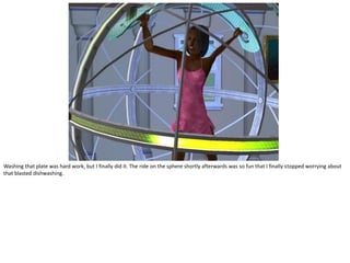 Washing that plate was hard work, but I finally did it. The ride on the sphere shortly afterwards was so fun that I finally stopped worrying about
that blasted dishwashing.
 