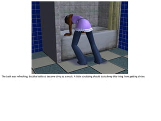 The bath was refreshing, but the bathtub became dirty as a result. A little scrubbing should do to keep this thing from getting dirtier.
 