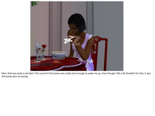 Man, that was quite a slumber! The sound of that piano was really loud enough to wake me up. Even though I felt a bit thankful for that, it was
still pretty darn annoying.
 