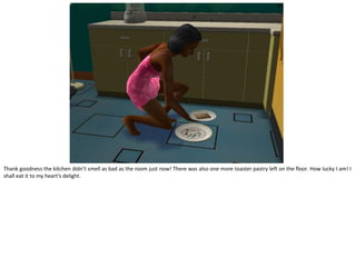 Thank goodness the kitchen didn’t smell as bad as the room just now! There was also one more toaster pastry left on the floor. How lucky I am! I
shall eat it to my heart’s delight.
 