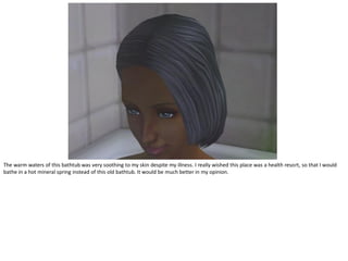 The warm waters of this bathtub was very soothing to my skin despite my illness. I really wished this place was a health resort, so that I would
bathe in a hot mineral spring instead of this old bathtub. It would be much better in my opinion.
 