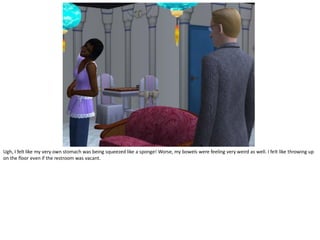 Ugh, I felt like my very own stomach was being squeezed like a sponge! Worse, my bowels were feeling very weird as well. I felt like throwing up
on the floor even if the restroom was vacant.
 