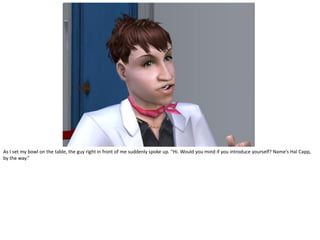 As I set my bowl on the table, the guy right in front of me suddenly spoke up. “Hi. Would you mind if you introduce yourself? Name’s Hal Capp,
by the way.”
 