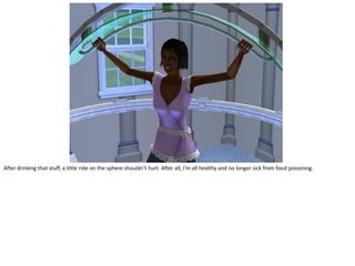 After drinking that stuff, a little ride on the sphere shouldn’t hurt. After all, I’m all healthy and no longer sick from food poisoning.
 