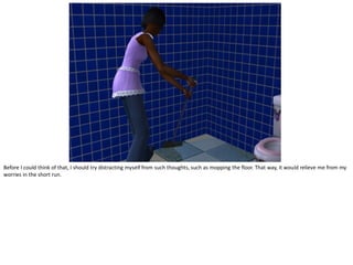 Before I could think of that, I should try distracting myself from such thoughts, such as mopping the floor. That way, it would relieve me from my
worries in the short run.
 