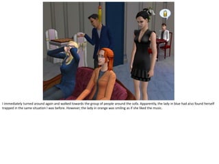 I immediately turned around again and walked towards the group of people around the sofa. Apparently, the lady in blue had also found herself
trapped in the same situation I was before. However, the lady in orange was smiling as if she liked the music.
 