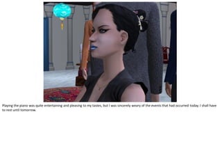 Playing the piano was quite entertaining and pleasing to my tastes, but I was sincerely weary of the events that had occurred today. I shall have
to rest until tomorrow.
 