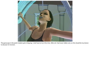 The gyroscope in the parlor looked quite intriguing. I shall have to try it this time. After all, I had never ridden one, so this should be my chance
to discover its function.
 