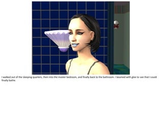 I walked out of the sleeping quarters, then into the master bedroom, and finally back to the bathroom. I beamed with glee to see that I could
finally bathe.
 