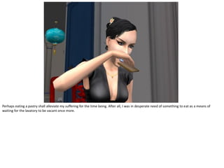 Perhaps eating a pastry shall alleviate my suffering for the time being. After all, I was in desperate need of something to eat as a means of
waiting for the lavatory to be vacant once more.
 