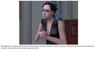 My happiness was tragically dashed by my worries about any hope to escape this hovel. Living here had gone beyond my initial acceptance of
this place. How and when will we ever escape from here?
 