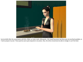 Sunrise befell after the conversation with Mrs. Oldie, so I took a bath. Afterwards, I felt myself famished. But there was not any food available, so
I had to prepare my own. These pastries were quite exquisite to my tastes. Also, the others should also be able to indulge in such fine food.
 