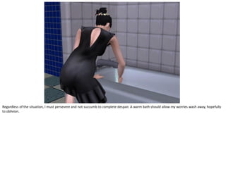 Regardless of the situation, I must persevere and not succumb to complete despair. A warm bath should allow my worries wash away, hopefully
to oblivion.
 