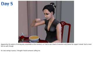 Apparently, the option of retiring was unavailable at the moment, so I had to eat a bowl of macaroni and cheese for supper instead. Such a meal
did me well, though.

As I was eating in peace, I thought I heard someone calling me.
 