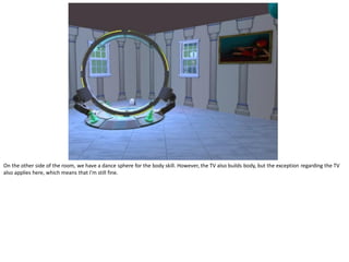 On the other side of the room, we have a dance sphere for the body skill. However, the TV also builds body, but the exception regarding the TV
also applies here, which means that I’m still fine.
 