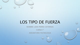 LOS TIPO DE FUERZA
NOMBRE: JEAN PIERRE CISTERNAS
CURSO:7°
ASIGNATURA:TACNOLOGIA
 