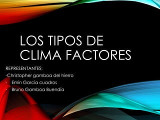 LOS TIPOS DE 
CLIMA FACTORES 
REPRESENTANTES: 
-Christopher gamboa del hierro 
- Emin García cuadros 
- Bruno Gamboa Buendía 
 