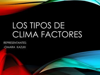 LOS TIPOS DE 
CLIMA FACTORES 
REPRESENTANTES: 
-OMARA KAZUKI 
 