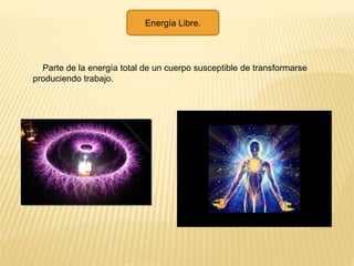 Energía Libre.
Parte de la energía total de un cuerpo susceptible de transformarse
produciendo trabajo.
 