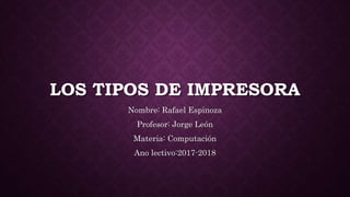 LOS TIPOS DE IMPRESORA
Nombre: Rafael Espinoza
Profesor: Jorge León
Materia: Computación
Ano lectivo:2017-2018
 
