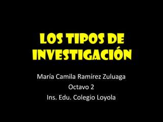 Los tipos de
Investigación
María Camila Ramírez Zuluaga
          Octavo 2
  Ins. Edu. Colegio Loyola
 