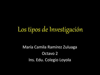 Los tipos de Investigación
María Camila Ramírez Zuluaga
Octavo 2
Ins. Edu. Colegio Loyola
 