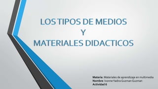 Materia: Materiales de aprendizaje en multimedia
Nombre: IvonneYadira Guzman Guzman
Actividad 6
 