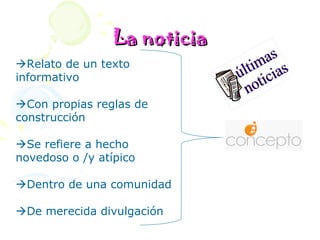 La noticia
Relato de un texto
informativo

Con propias reglas de
construcción

Se refiere a hecho
novedoso o /y atípico

Dentro de una comunidad

De merecida divulgación
 
