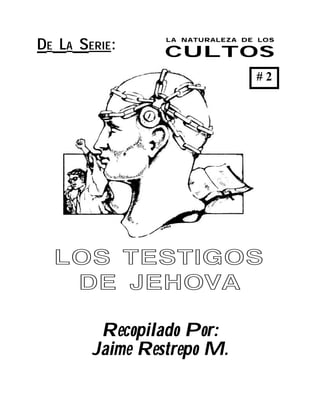 DE LA SERIE:     LA NATURALEZA DE LOS

                 CULTOS
                                 #2




  LOS TESTIGOS
   DE JEHOVA

         Recopilado Por:
        Jaime Restrepo M.
 