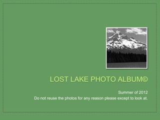 LOST LAKE PHOTO ALBUM©
                                              Summer of 2012
Do not reuse the photos for any reason please except to look at.
 