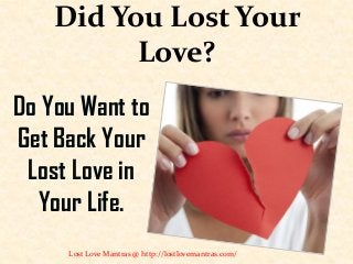 Did You Lost Your
Love?
Do You Want to
Get Back Your
Lost Love in
Your Life.
Lost Love Mantras @ http://lostlovemantras.com/
 