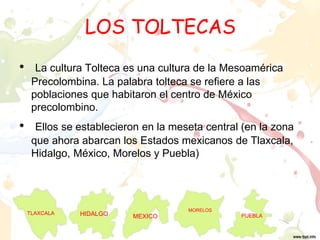LOS TOLTECAS
• La cultura Tolteca es una cultura de la Mesoamérica
Precolombina. La palabra tolteca se refiere a las
pobla...