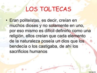 LOS TOLTECAS
• Eran politeístas, es decir, creían en
muchos dioses y no solamente en uno,
por eso mismo es difícil definir...