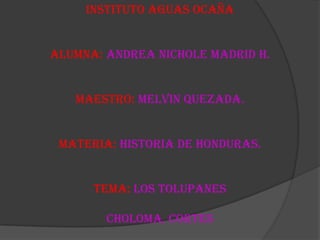 Instituto aguas Ocaña
Alumna: Andrea nichole Madrid h.
Maestro: Melvin Quezada.
Materia: historia de honduras.
Tema: los tolupanes
Choloma, cortes
 