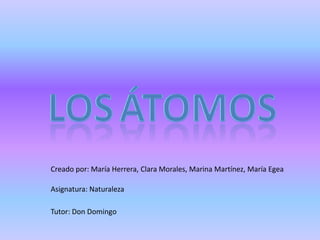 Losátomos Creado por: María Herrera, Clara Morales, Marina Martínez, María Egea Asignatura: Naturaleza Tutor: Don Domingo 