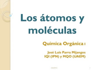 Los átomos y
 moléculas
    Química Orgánica I
      José Luis Parra Mijangos
    IQI (IPN) y MQO (UAEM)


        2/26/2012                1
 