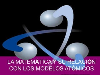 LA MATEMÁTICA Y SU RELACIÓN CON LOS MODELOS ATÓMICOS http://www.minas.upm.es/dep/Fisica-Aplicada-RN/atomos.jpg 