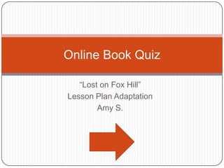 Online Book Quiz

   “Lost on Fox Hill”
Lesson Plan Adaptation
        Amy S.
 