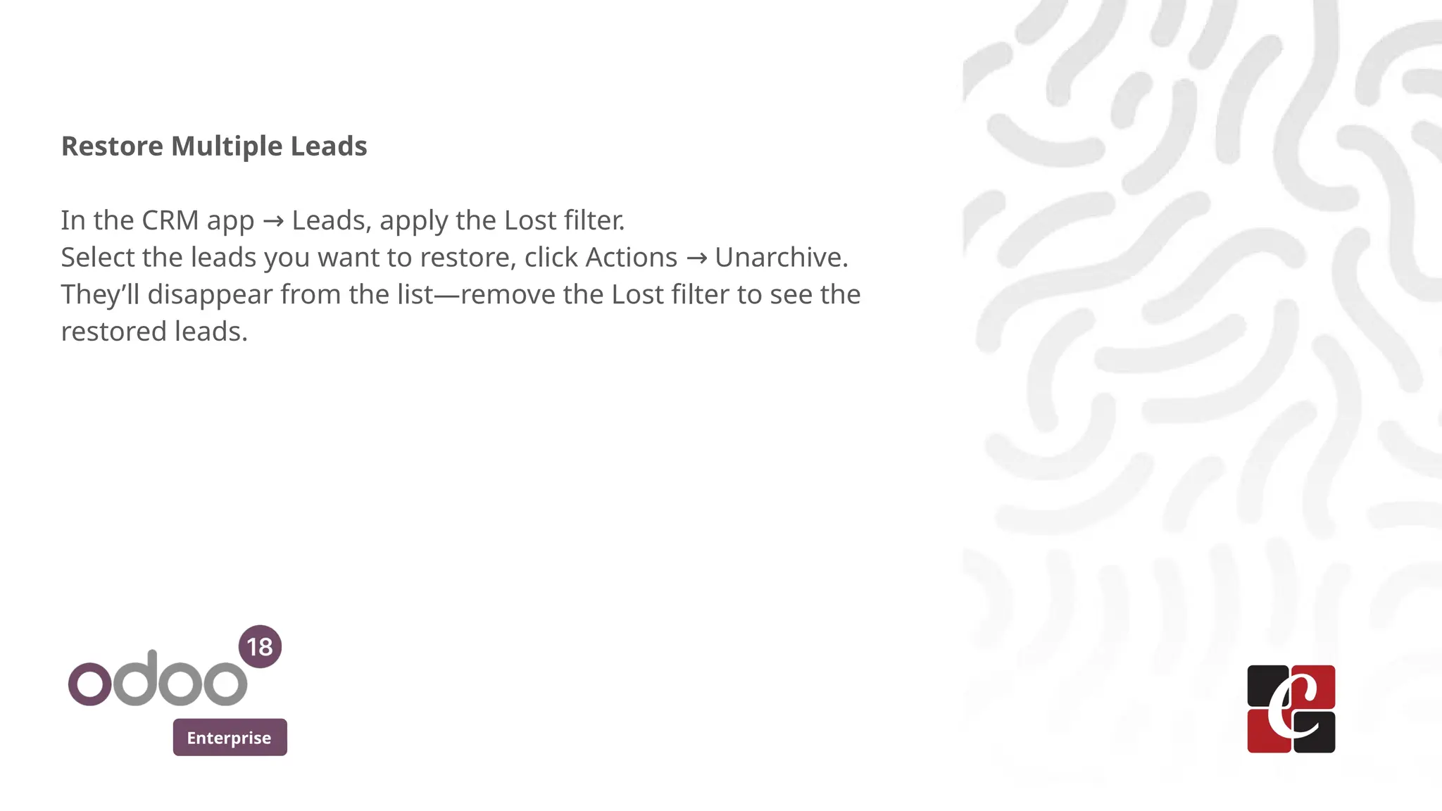 Enterprise
Restore Multiple Leads
In the CRM app Leads, apply the Lost filter.
→
Select the leads you want to restore, click Actions Unarchive.
→
They’ll disappear from the list—remove the Lost filter to see the
restored leads.
 