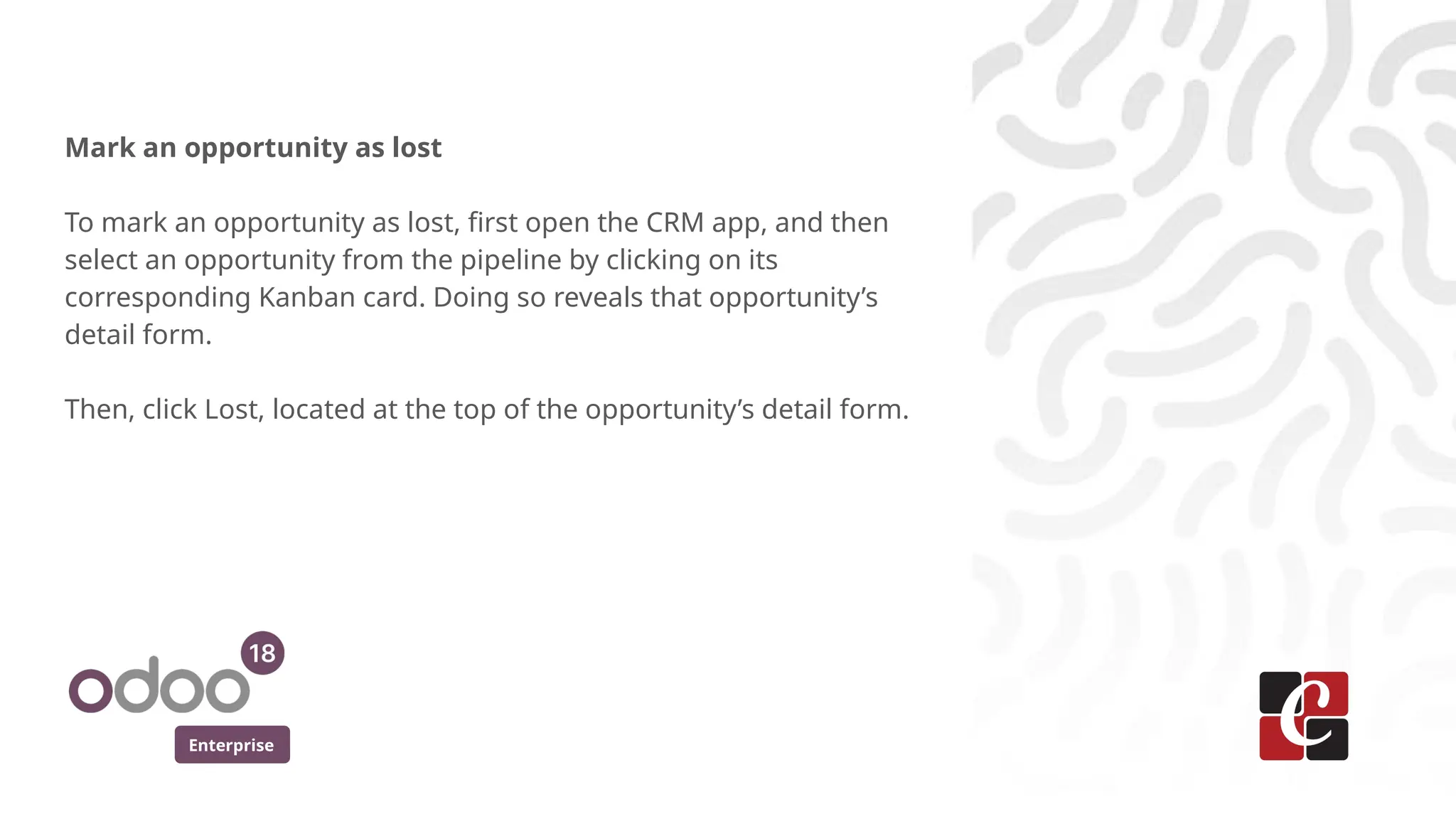 Enterprise
Mark an opportunity as lost
To mark an opportunity as lost, first open the CRM app, and then
select an opportunity from the pipeline by clicking on its
corresponding Kanban card. Doing so reveals that opportunity’s
detail form.
Then, click Lost, located at the top of the opportunity’s detail form.
 