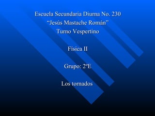 Escuela Secundaria Diurna No. 230
    “Jesús Mastache Román”
        Turno Vespertino

            Física II

           Grupo: 2ºE

          Los tornados
 