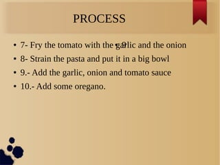 PROCESS
● 7- Fry the tomato with the garlic and the onion
● 8- Strain the pasta and put it in a big bowl
● 9.- Add the garlic, onion and tomato sauce
● 10.- Add some oregano.
● 9